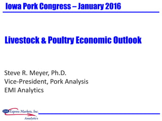 Steve R. Meyer, Ph.D.
Vice-President, Pork Analysis
EMI Analytics
Iowa Pork Congress – January 2016
Livestock & Poultry Economic Outlook
 
