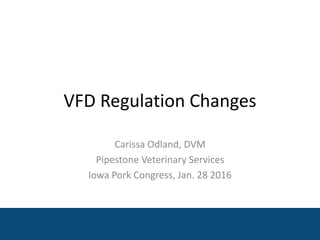 Carissa Odland, DVM
Pipestone Veterinary Services
Iowa Pork Congress, Jan. 28 2016
VFD Regulation Changes
 