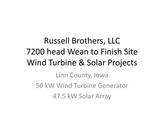 Russell Brothers, LLC
7200 head Wean to Finish Site
Wind Turbine & Solar Projects
Linn County, Iowa
50 kW Wind Turbine Generator
47.5 kW Solar Array
 