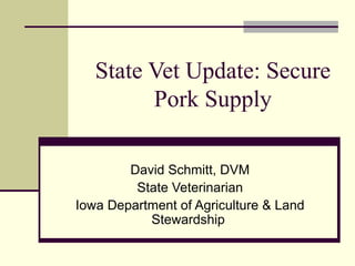 State Vet Update: Secure
Pork Supply
David Schmitt, DVM
State Veterinarian
Iowa Department of Agriculture & Land
Stewardship
 