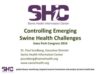 global disease monitoring, targeted research investments and analysis of swine health data
Dr. Paul Sundberg, Executive Director
Swine Health Information Center
psundberg@swinehealth.org
www.swinehealth.org
Controlling Emerging
Swine Health Challenges
Iowa Pork Congress 2016
 