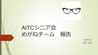 AITCシニア会
めがねチーム 報告
2016/1/30
近藤・吉田
1
 