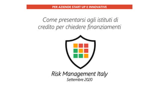 Come presentarsi agli istituti di
credito per chiedere finanziamenti
PER AZIENDE START UP E INNOVATIVE
Risk Management Italy
Settembre 2020
 