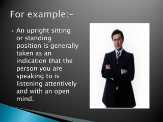  An upright sitting
or standing
position is generally
taken as an
indication that the
person you are
speaking to is
listening attentively
and with an open
mind.
 