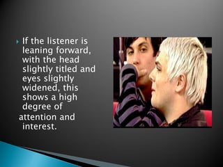 If the listener is
leaning forward,
with the head
slightly titled and
eyes slightly
widened, this
shows a high
degree of
attention and
interest.
 