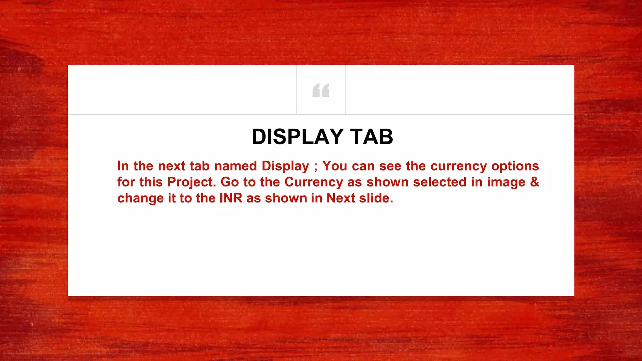 “
In the next tab named Display ; You can see the currency options
for this Project. Go to the Currency as shown selected in image &
change it to the INR as shown in Next slide.
DISPLAY TAB
 