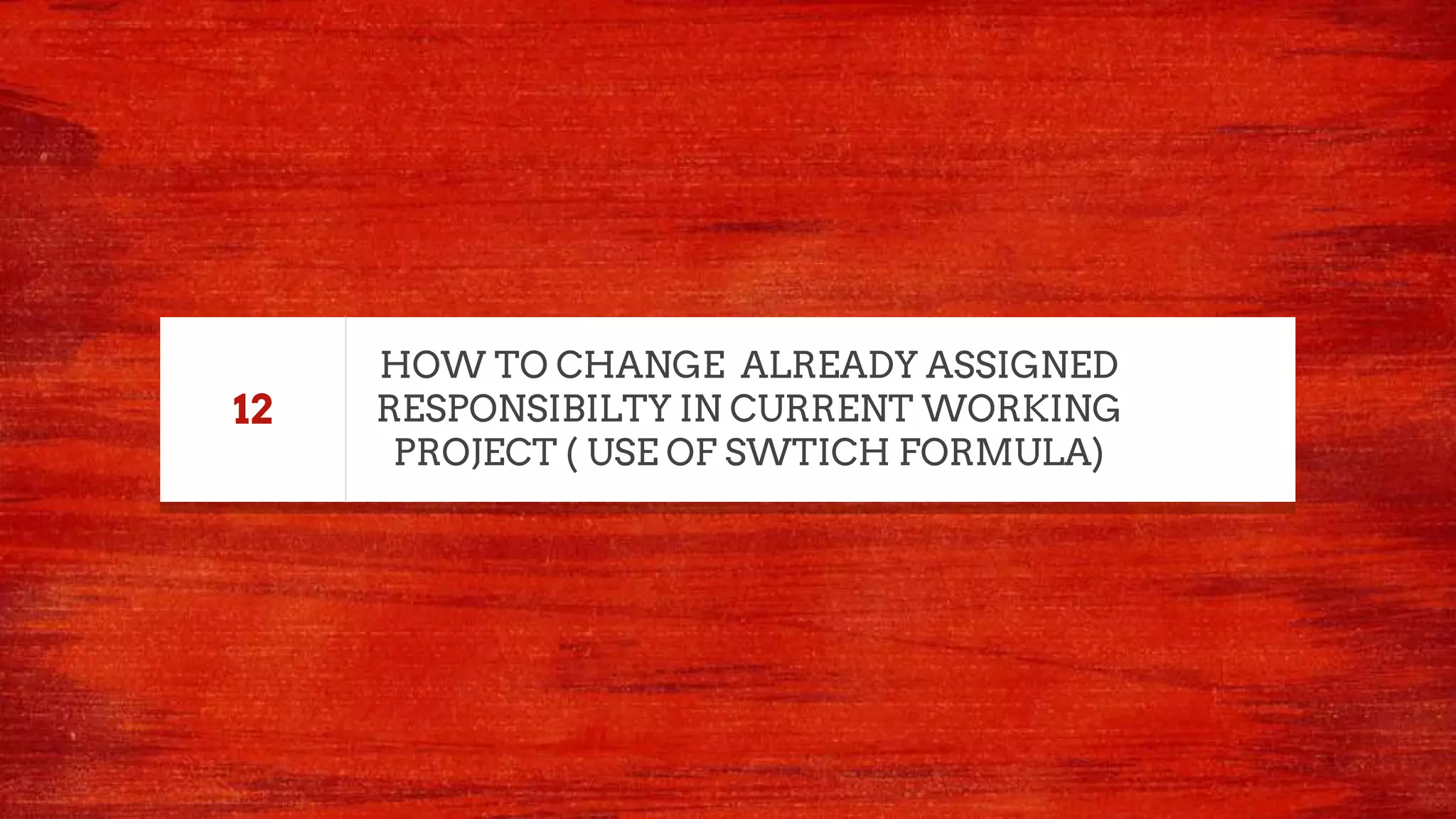 HOW TO CHANGE ALREADY ASSIGNED
RESPONSIBILTY IN CURRENT WORKING
PROJECT ( USE OF SWTICH FORMULA)
12
 