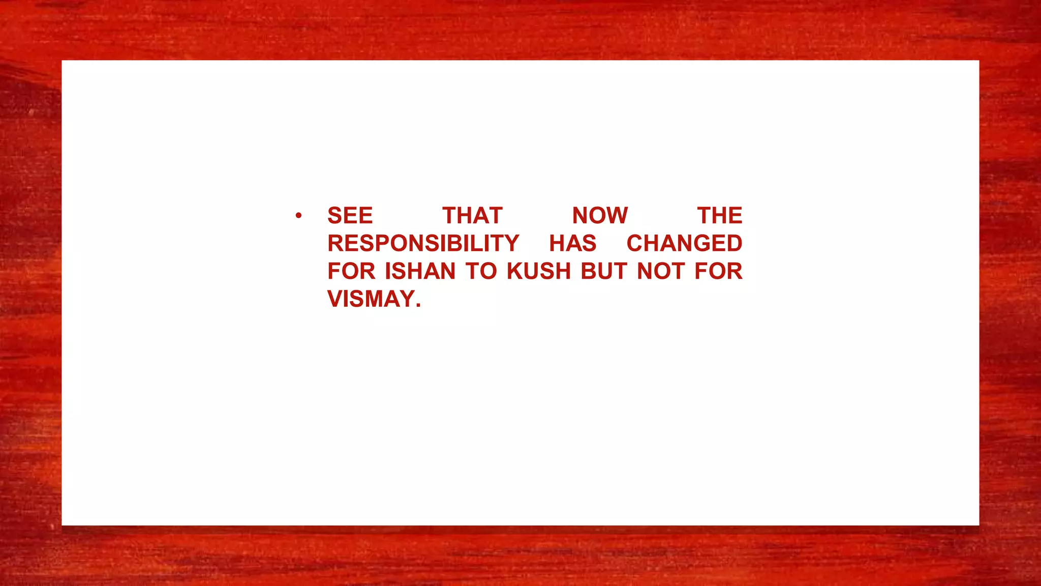 • SEE THAT NOW THE
RESPONSIBILITY HAS CHANGED
FOR ISHAN TO KUSH BUT NOT FOR
VISMAY.
 