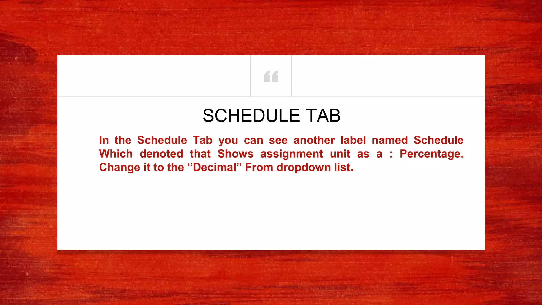 “
In the Schedule Tab you can see another label named Schedule
Which denoted that Shows assignment unit as a : Percentage.
Change it to the “Decimal” From dropdown list.
SCHEDULE TAB
 