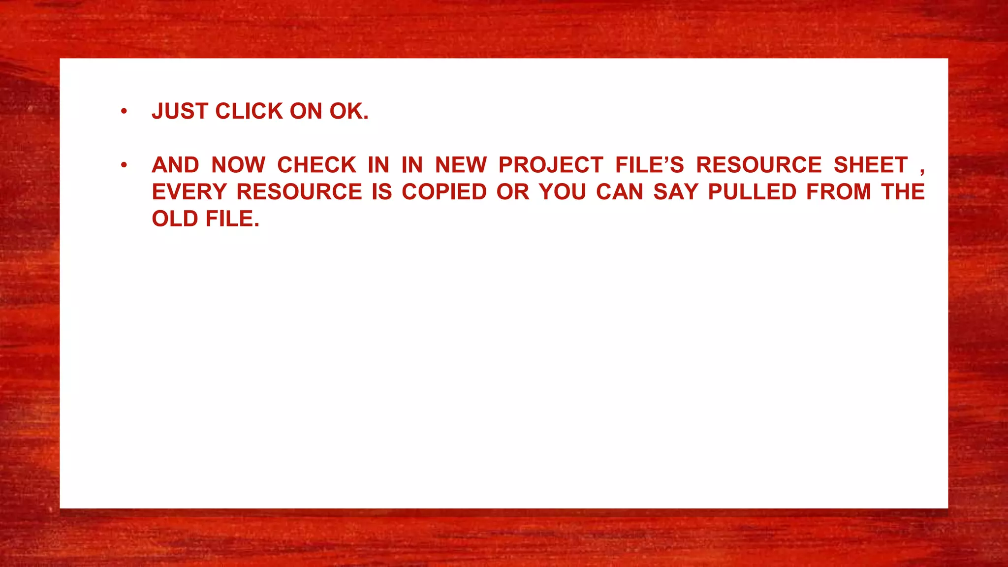 • JUST CLICK ON OK.
• AND NOW CHECK IN IN NEW PROJECT FILE’S RESOURCE SHEET ,
EVERY RESOURCE IS COPIED OR YOU CAN SAY PULLED FROM THE
OLD FILE.
 