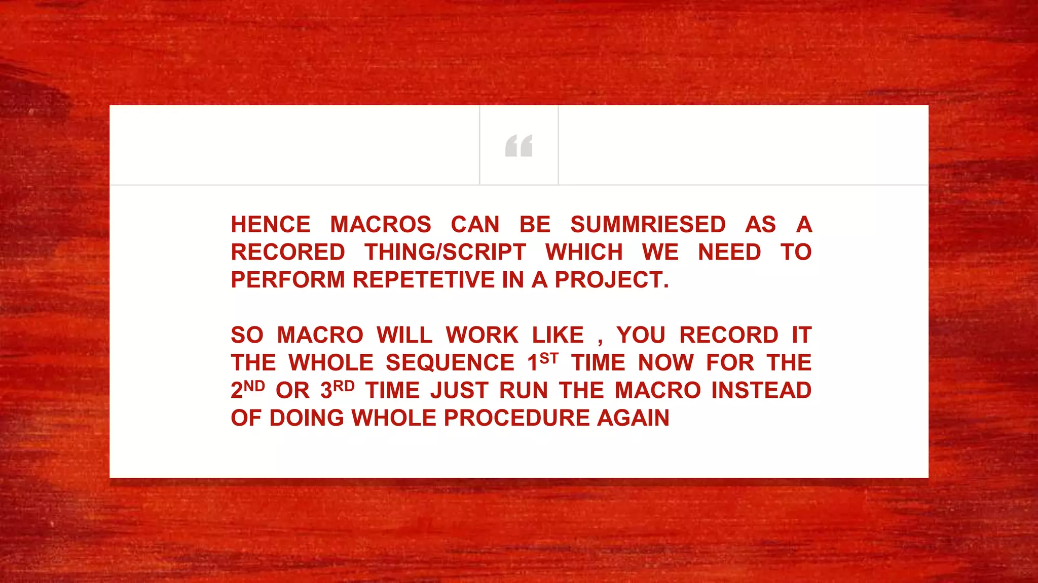 “HENCE MACROS CAN BE SUMMRIESED AS A
RECORED THING/SCRIPT WHICH WE NEED TO
PERFORM REPETETIVE IN A PROJECT.
SO MACRO WILL WORK LIKE , YOU RECORD IT
THE WHOLE SEQUENCE 1ST TIME NOW FOR THE
2ND OR 3RD TIME JUST RUN THE MACRO INSTEAD
OF DOING WHOLE PROCEDURE AGAIN
 
