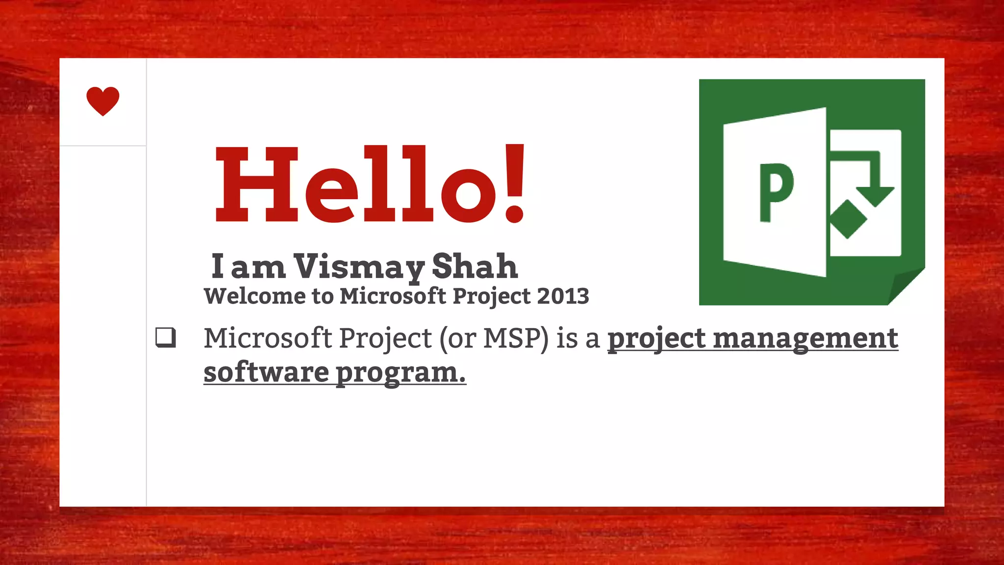 Hello!
I am Vismay Shah
Welcome to Microsoft Project 2013
 Microsoft Project (or MSP) is a project management
software program.
 