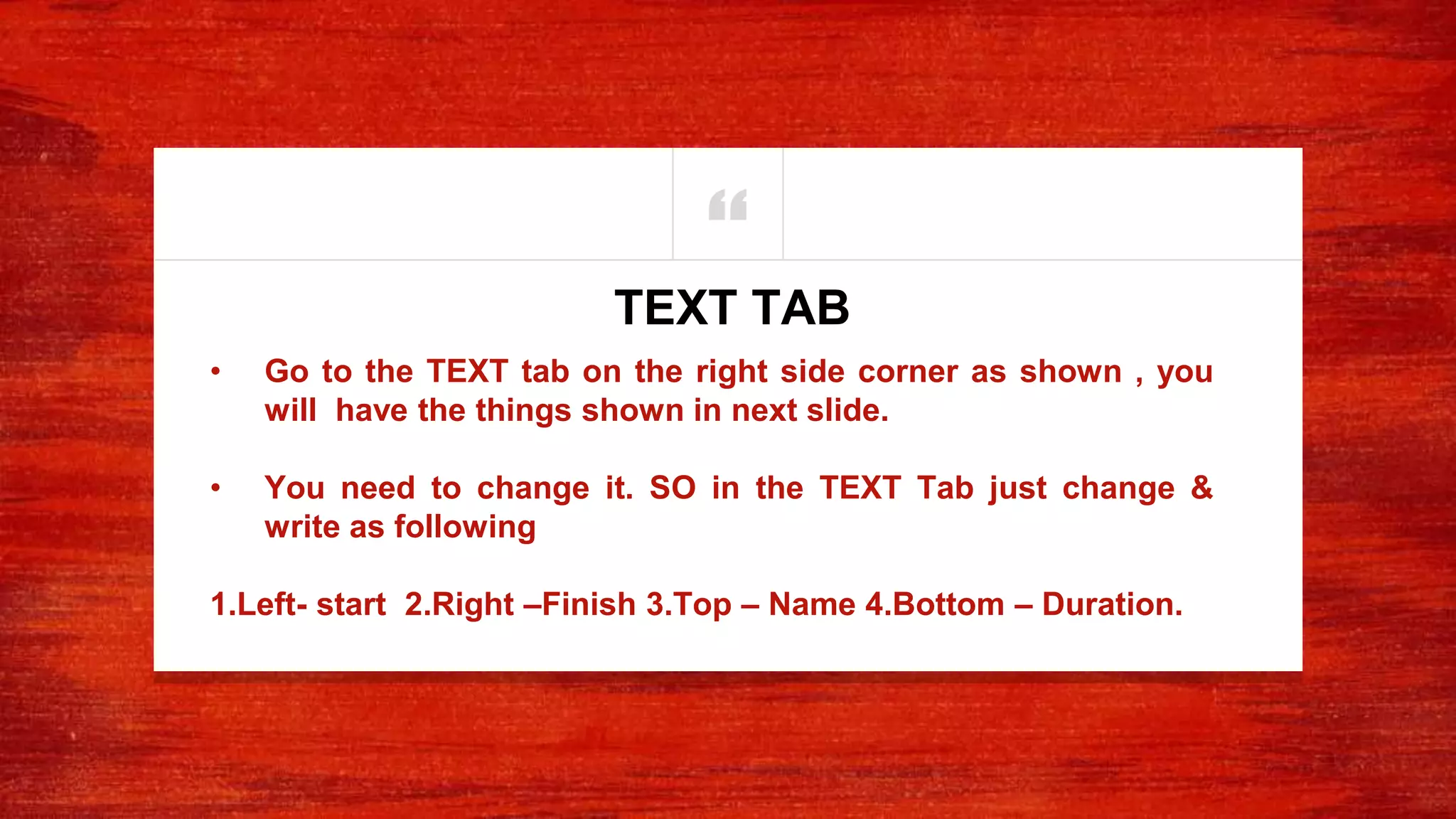 “
• Go to the TEXT tab on the right side corner as shown , you
will have the things shown in next slide.
• You need to change it. SO in the TEXT Tab just change &
write as following
1.Left- start 2.Right –Finish 3.Top – Name 4.Bottom – Duration.
TEXT TAB
 