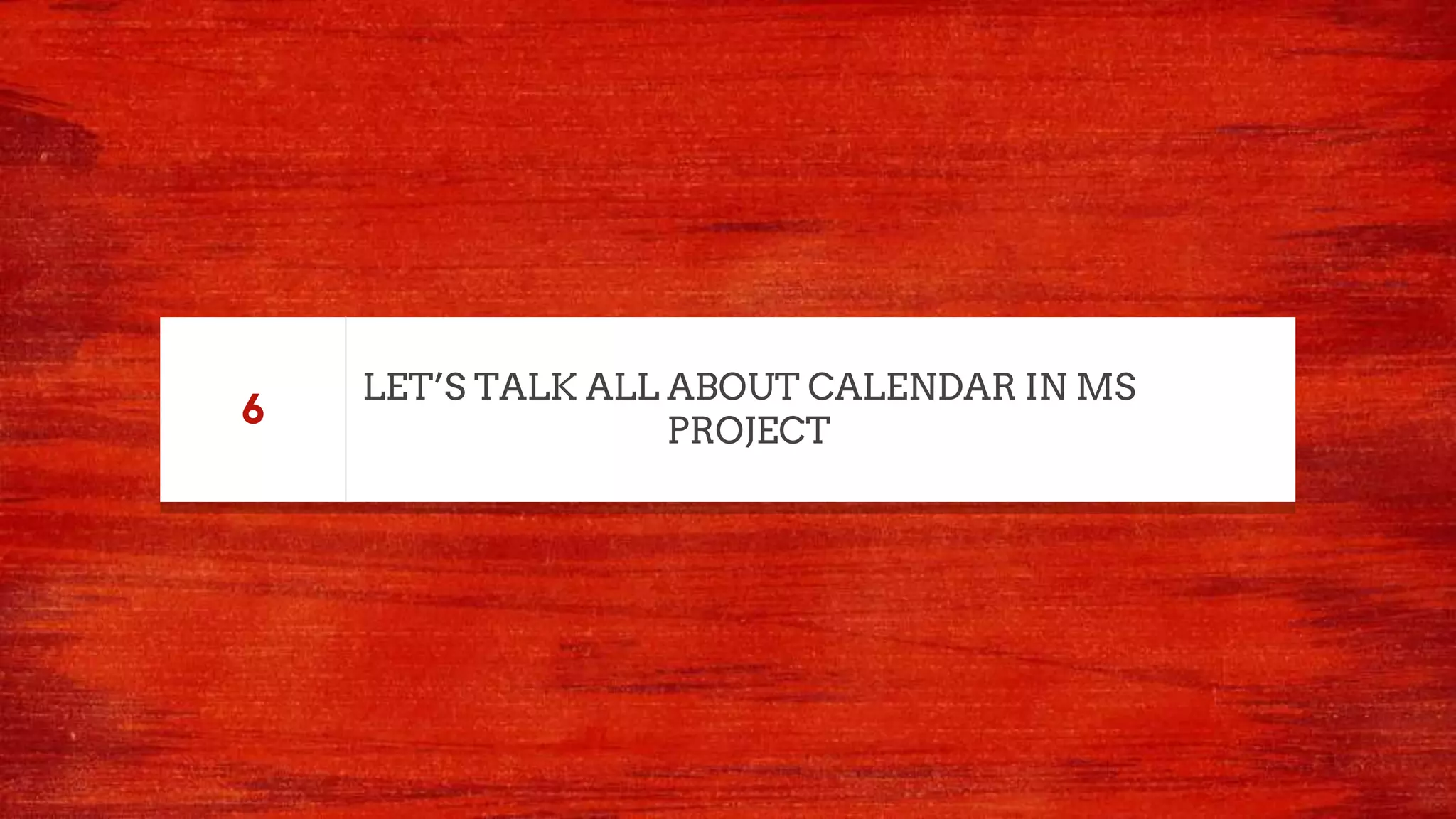 LET’S TALK ALL ABOUT CALENDAR IN MS
PROJECT
6
 