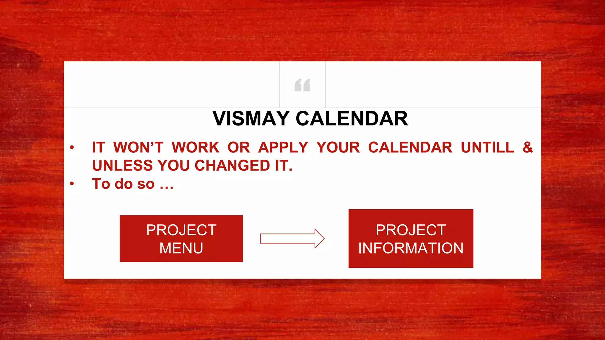 “
• IT WON’T WORK OR APPLY YOUR CALENDAR UNTILL &
UNLESS YOU CHANGED IT.
• To do so …
VISMAY CALENDAR
PROJECT
INFORMATION
PROJECT
MENU
 