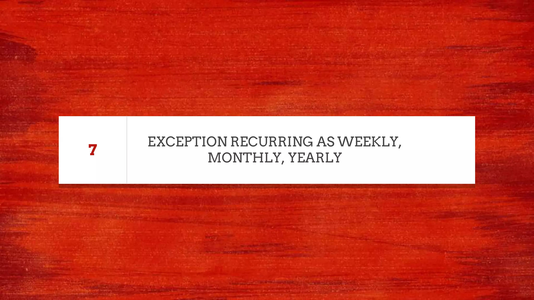 EXCEPTION RECURRING AS WEEKLY,
MONTHLY, YEARLY
7
 