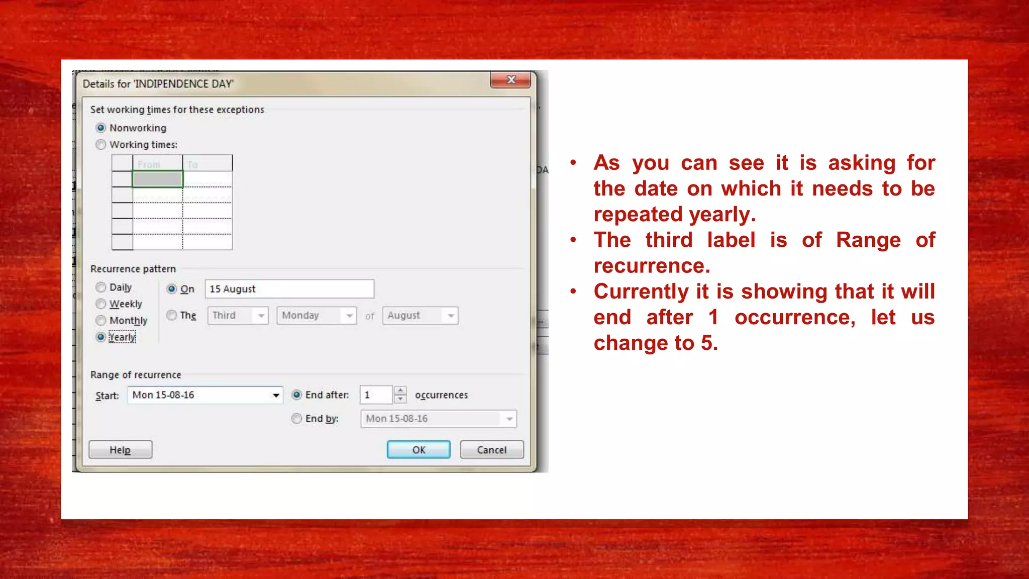 • As you can see it is asking for
the date on which it needs to be
repeated yearly.
• The third label is of Range of
recurrence.
• Currently it is showing that it will
end after 1 occurrence, let us
change to 5.
 