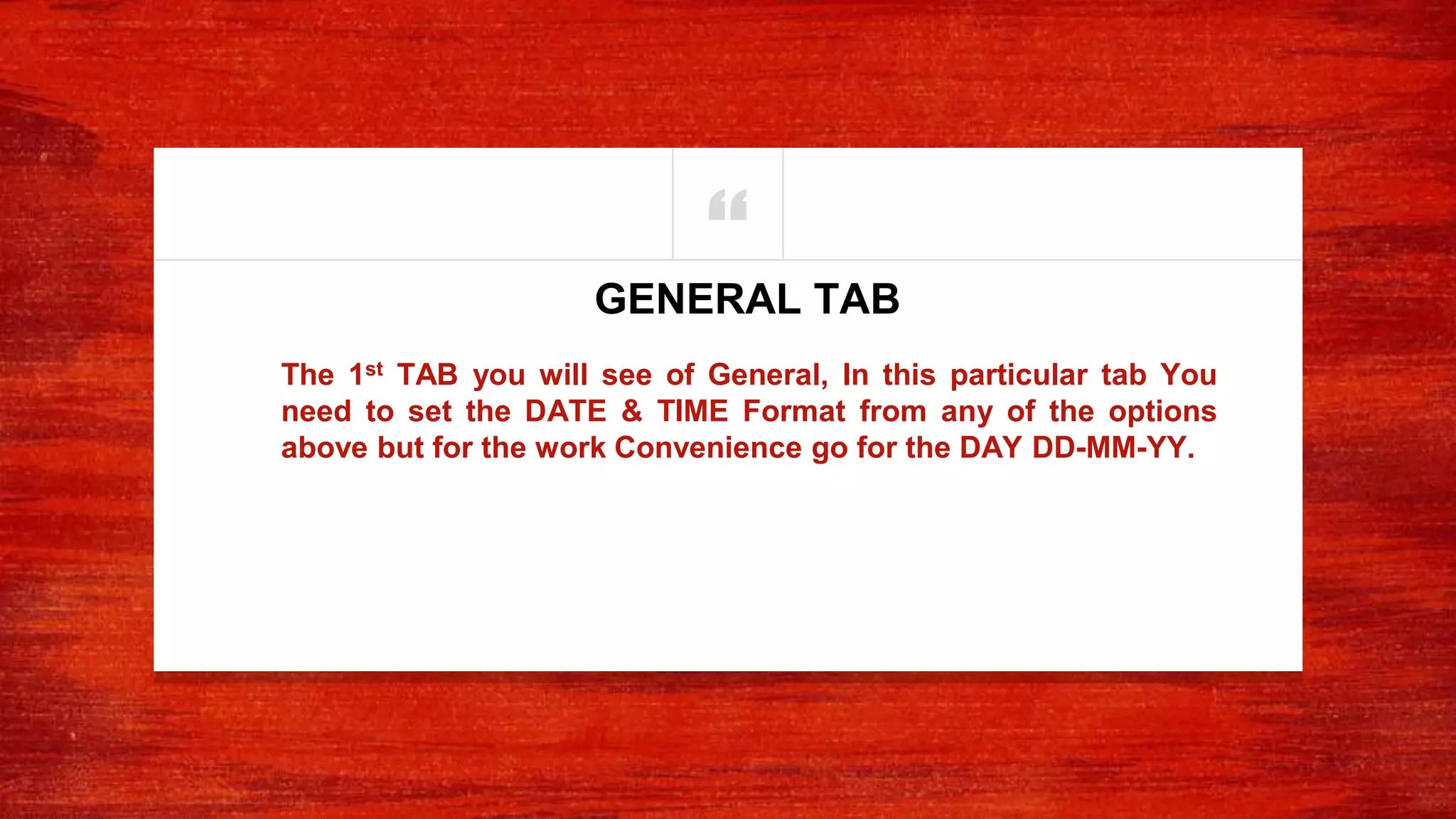 “
The 1st TAB you will see of General, In this particular tab You
need to set the DATE & TIME Format from any of the options
above but for the work Convenience go for the DAY DD-MM-YY.
GENERAL TAB
 