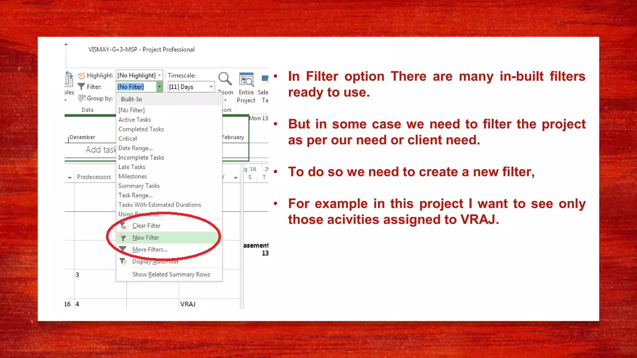 • In Filter option There are many in-built filters
ready to use.
• But in some case we need to filter the project
as per our need or client need.
• To do so we need to create a new filter,
• For example in this project I want to see only
those acivities assigned to VRAJ.
 
