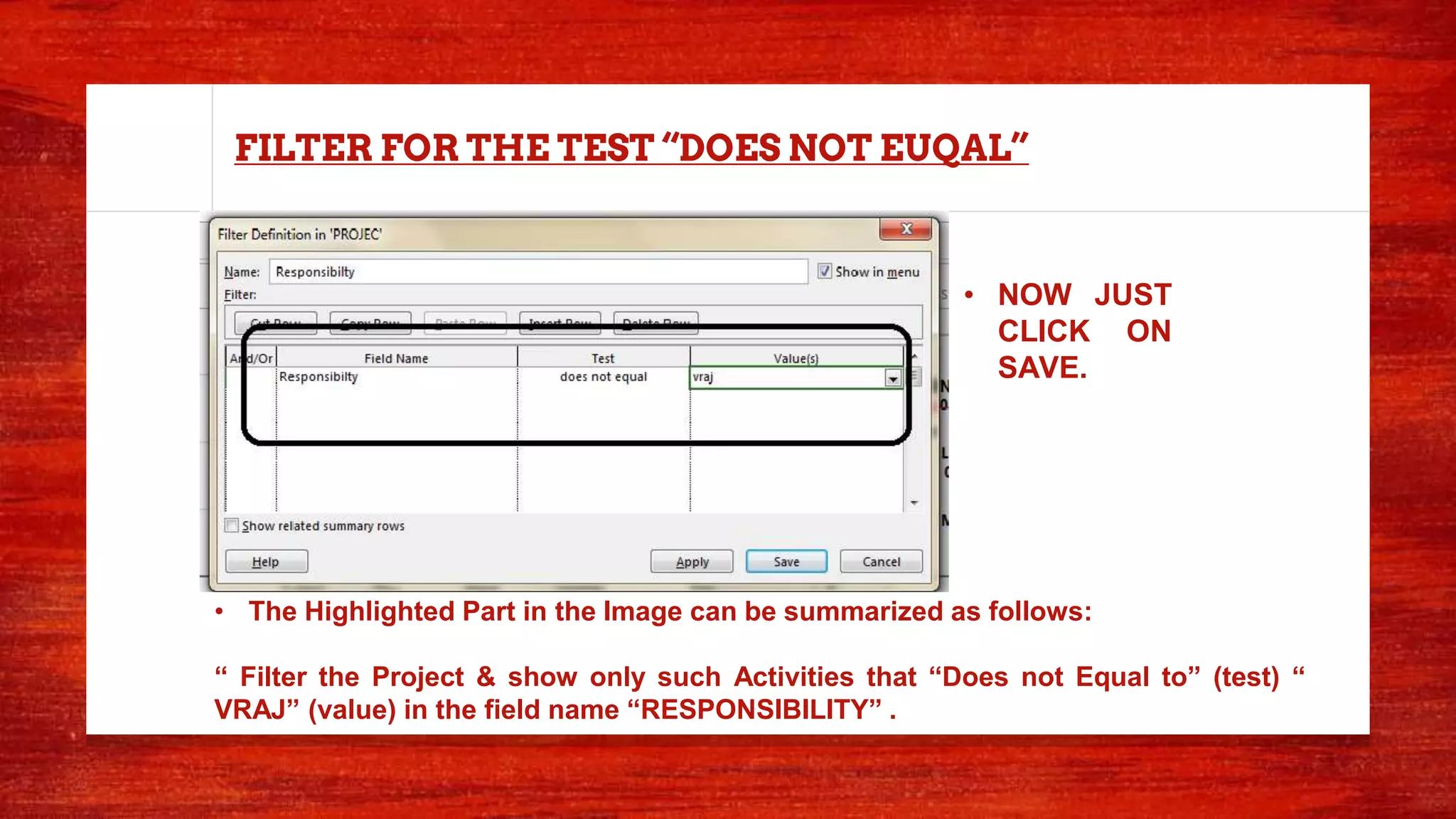 FILTER FOR THE TEST “DOES NOT EUQAL”
• The Highlighted Part in the Image can be summarized as follows:
“ Filter the Project & show only such Activities that “Does not Equal to” (test) “
VRAJ” (value) in the field name “RESPONSIBILITY” .
• NOW JUST
CLICK ON
SAVE.
 