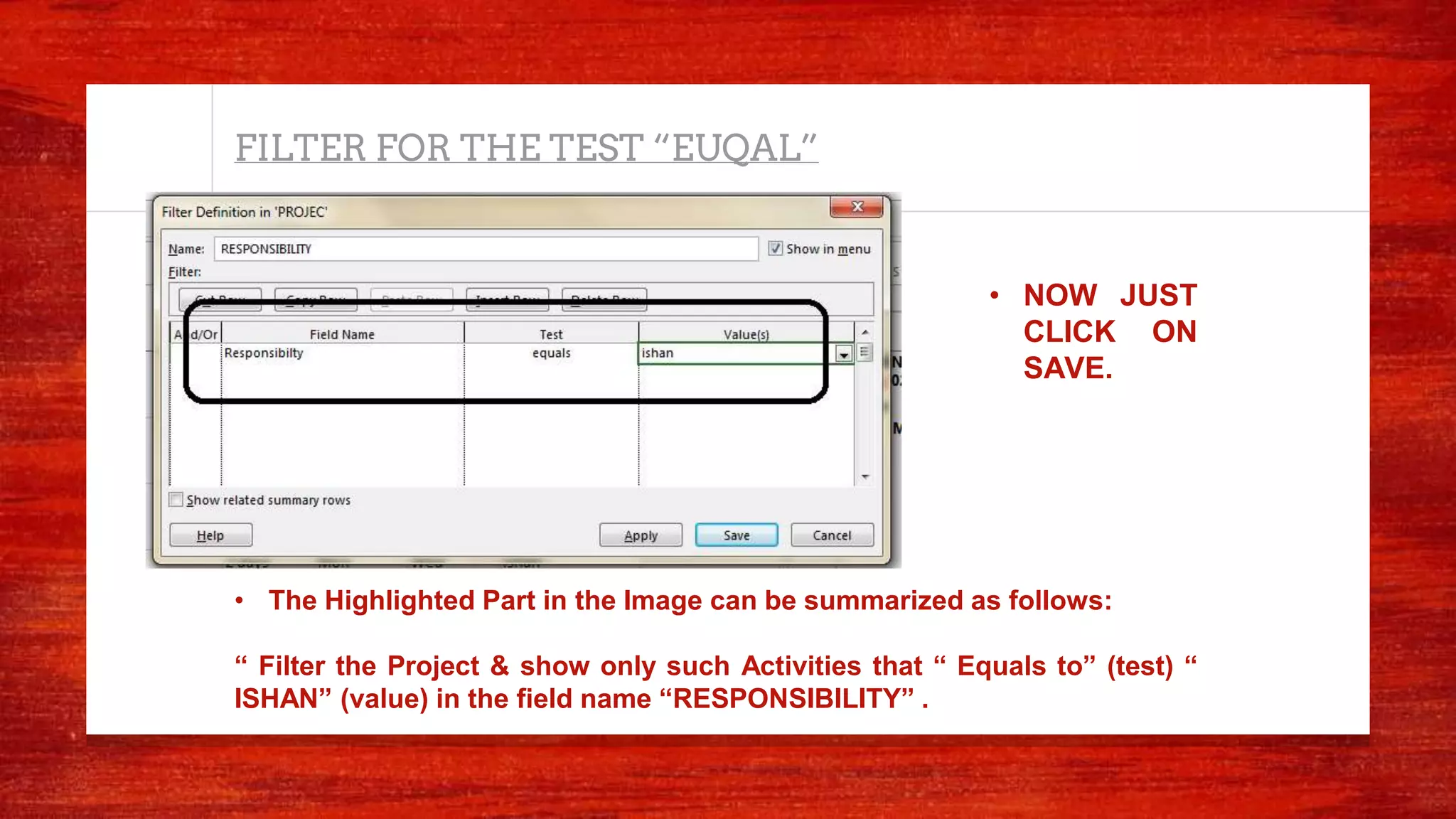 FILTER FOR THE TEST “EUQAL”
• The Highlighted Part in the Image can be summarized as follows:
“ Filter the Project & show only such Activities that “ Equals to” (test) “
ISHAN” (value) in the field name “RESPONSIBILITY” .
• NOW JUST
CLICK ON
SAVE.
 