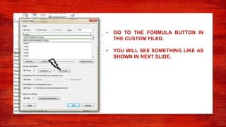 • GO TO THE FORMULA BUTTON IN
THE CUSTOM FILED.
• YOU WILL SEE SOMETHING LIKE AS
SHOWN IN NEXT SLIDE.
 