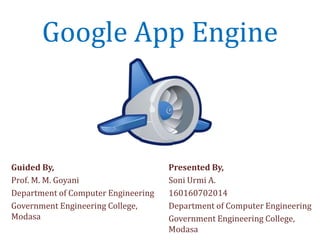 Presented By,
Soni Urmi A.
160160702014
Department of Computer Engineering
Government Engineering College,
Modasa
Guided By,
Prof. M. M. Goyani
Department of Computer Engineering
Government Engineering College,
Modasa
Google App Engine
 