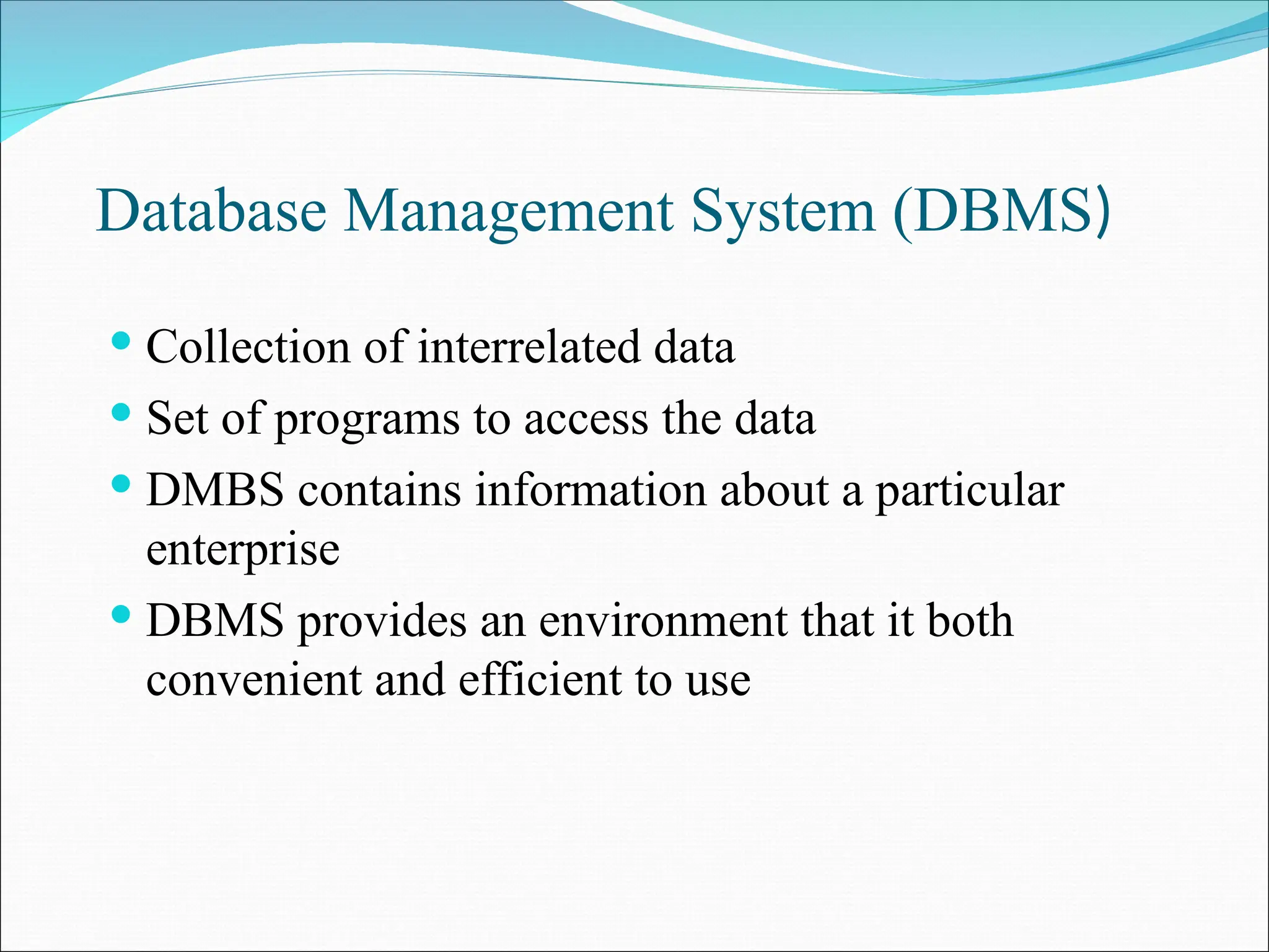 Database Management System (DBMS)
 Collection of interrelated data
 Set of programs to access the data
 DMBS contains information about a particular
enterprise
 DBMS provides an environment that it both
convenient and efficient to use
 