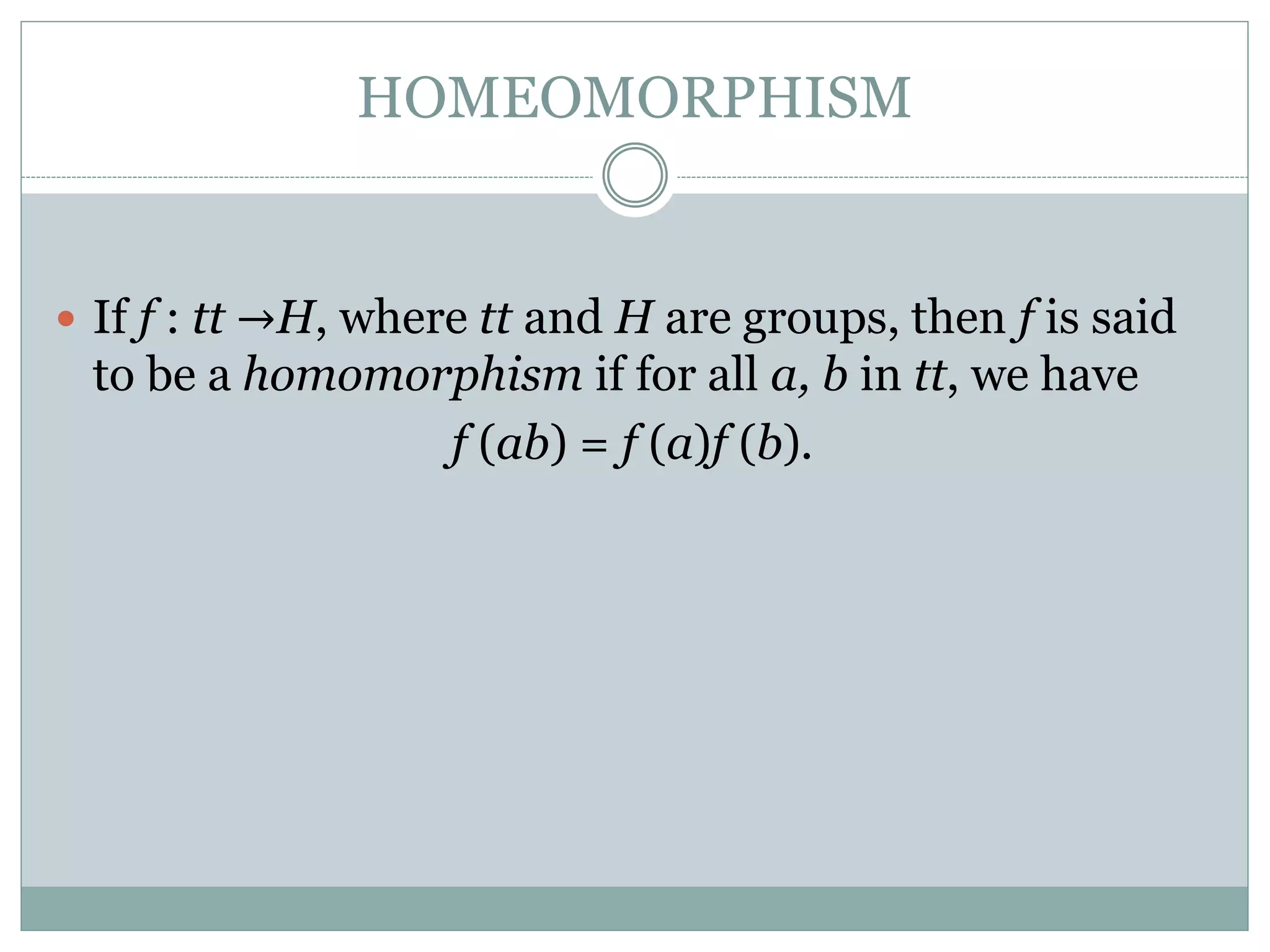 HOMEOMORPHISM
 If f : tt →H, where tt and H are groups, then f is said
to be a homomorphism if for all a, b in tt, we have
f (ab) = f (a)f (b).
 