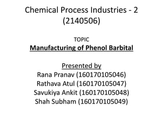 Chemical Process Industries - 2
(2140506)
TOPIC
Manufacturing of Phenol Barbital
Presented by
Rana Pranav (160170105046)
Rathava Atul (160170105047)
Savukiya Ankit (160170105048)
Shah Subham (160170105049)
 