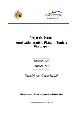 1.1.1.1.1.1.1.1
Projet de Stage :
Application mobile Flutter : Tunisia
Wallpaper
Elaboré par
Miladi Ons
Encadré par :Taieb Meftah
Département : Génie Informatique Industrielle
Année Universitaire : 2019-2020
 