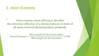 2. Atom Economy
Atom economy (atom efficiency) describes
the conversion efficiency of a chemical process in terms of
all atoms involved (desired products produced).
  
 