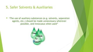 5. Safer Solvents & Auxiliaries
 “The use of auxiliary substances (e.g. solvents, separation
agents, etc.) should be made unnecessary wherever
possible, and innocuous when used”
 