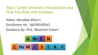 Topic: Green Chemistry Introduction and
First Five Rule with Example
Name: Moradiya Milan L
Enrollment No. 160190105043
Guidance By: Prof. Bhadresh Sudani
 