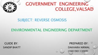GOVERNMENT ENGINEERING
COLLEGE,VALSAD
SUBJECT: REVERSE OSMOSIS
GUIDE BY:
SANDIP BHATT
PREPARED BY:
DAKHARA NIRMAL
(160190113009)
ENVIRONMENTAL ENGINEERING DEPARTMENT
 