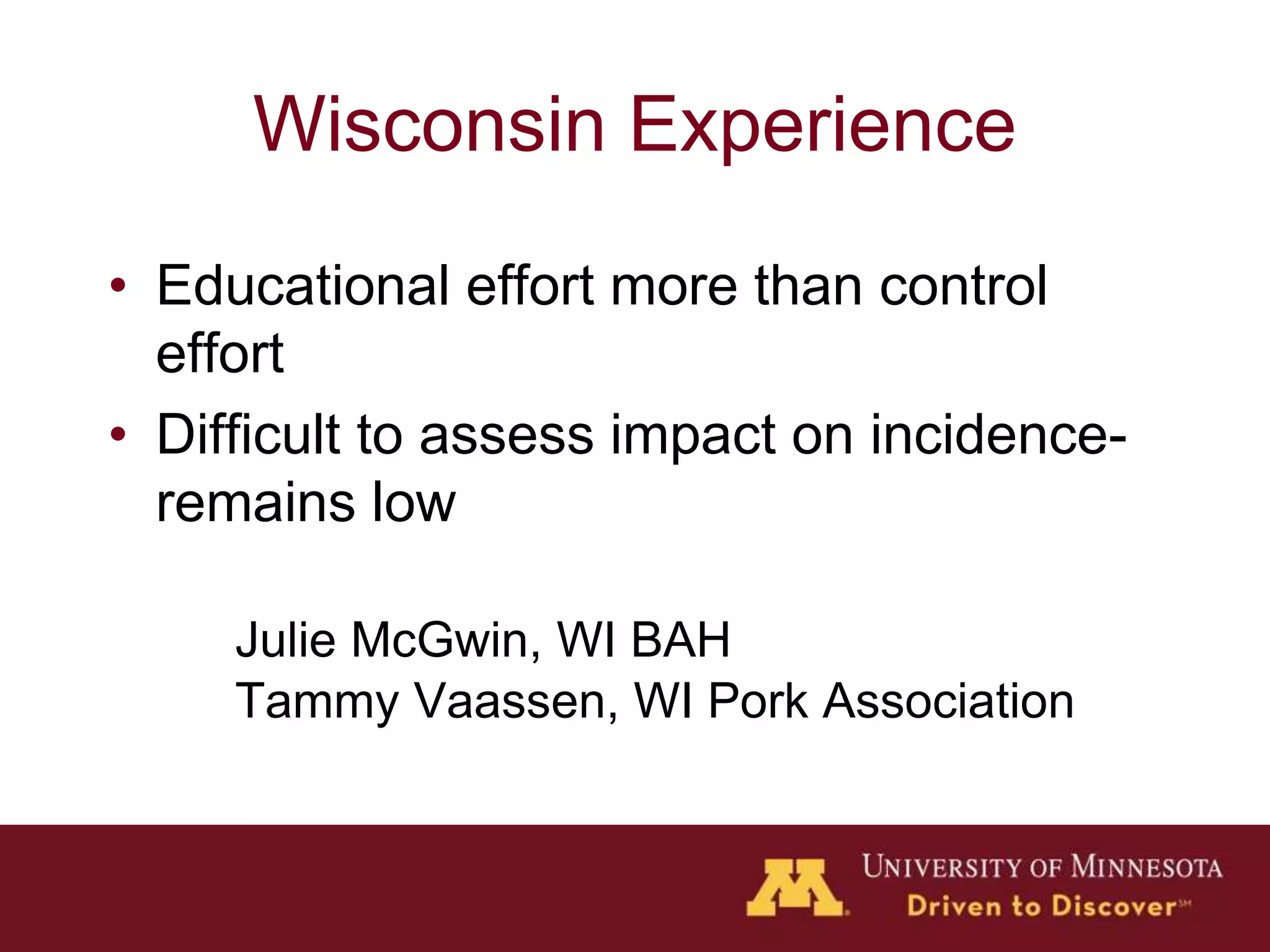 Wisconsin Experience
• Educational effort more than control
effort
• Difficult to assess impact on incidence-
remains low
Julie McGwin, WI BAH
Tammy Vaassen, WI Pork Association
 