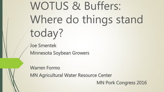 WOTUS & Buffers:
Where do things stand
today?
Joe Smentek
Minnesota Soybean Growers
Warren Formo
MN Agricultural Water Resource Center
MN Pork Congress 2016
 