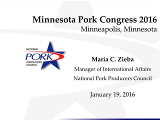 Minnesota Pork Congress 2016
Minneapolis, Minnesota
Maria C. Zieba
Manager of International Affairs
National Pork Producers Council
January 19, 2016
 