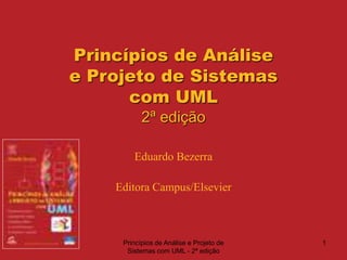 Princípios de Análise e Projeto de
Sistemas com UML - 2ª edição
1
Princípios de Análise
e Projeto de Sistemas
com UML
2ª edição
Eduardo Bezerra
Editora Campus/Elsevier
 