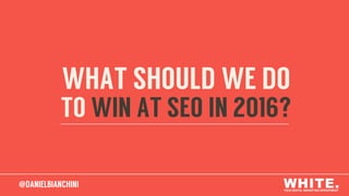 @DANIELBIANCHINI@DANIELBIANCHINI
WHAT SHOULD WE DO
TO WIN AT SEO IN 2016?
 
