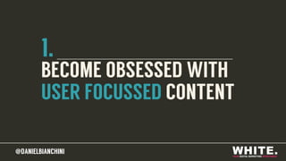 @DANIELBIANCHINI@DANIELBIANCHINI
1.
BECOME OBSESSED WITH
USER FOCUSSED CONTENT
 