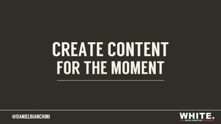 @DANIELBIANCHINI
CREATE CONTENT
FOR THE MOMENT
@DANIELBIANCHINI
 