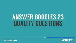 @DANIELBIANCHINI@DANIELBIANCHINI
ANSWER GOOGLES 23
QUALITY QUESTIONS
Source: https://googlewebmastercentral.blogspot.co.uk/2011/05/more-guidance-on-building-high-quality.html
 