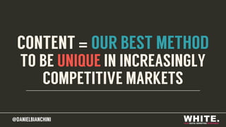 @DANIELBIANCHINI@DANIELBIANCHINI
CONTENT = OUR BEST METHOD
TO BE UNIQUE IN INCREASINGLY
COMPETITIVE MARKETS
 