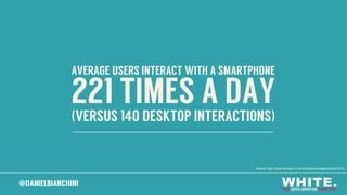 @DANIELBIANCHINI@DANIELBIANCHINI
221 TIMES A DAY
(VERSUS 140 DESKTOP INTERACTIONS)
AVERAGE USERS INTERACT WITH A SMARTPHONE
Source: http://www.tecmark.co.uk/smartphone-usage-data-uk-2014/
 