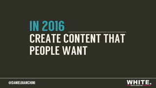@DANIELBIANCHINI@DANIELBIANCHINI
IN 2016
CREATE CONTENT THAT
PEOPLE WANT
 