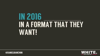 @DANIELBIANCHINI@DANIELBIANCHINI
IN A FORMAT THAT THEY
WANT!
IN 2016
 