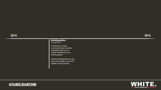 @DANIELBIANCHINI@DANIELBIANCHINI
Mobilegeddon
21st April 2015
2015 2016
In February, Google
announced they would be
expanding their use of
mobile-friendliness as a
ranking signal.
Dubbed Mobilegeddon by the
press, the update was much
smaller than expected.
 