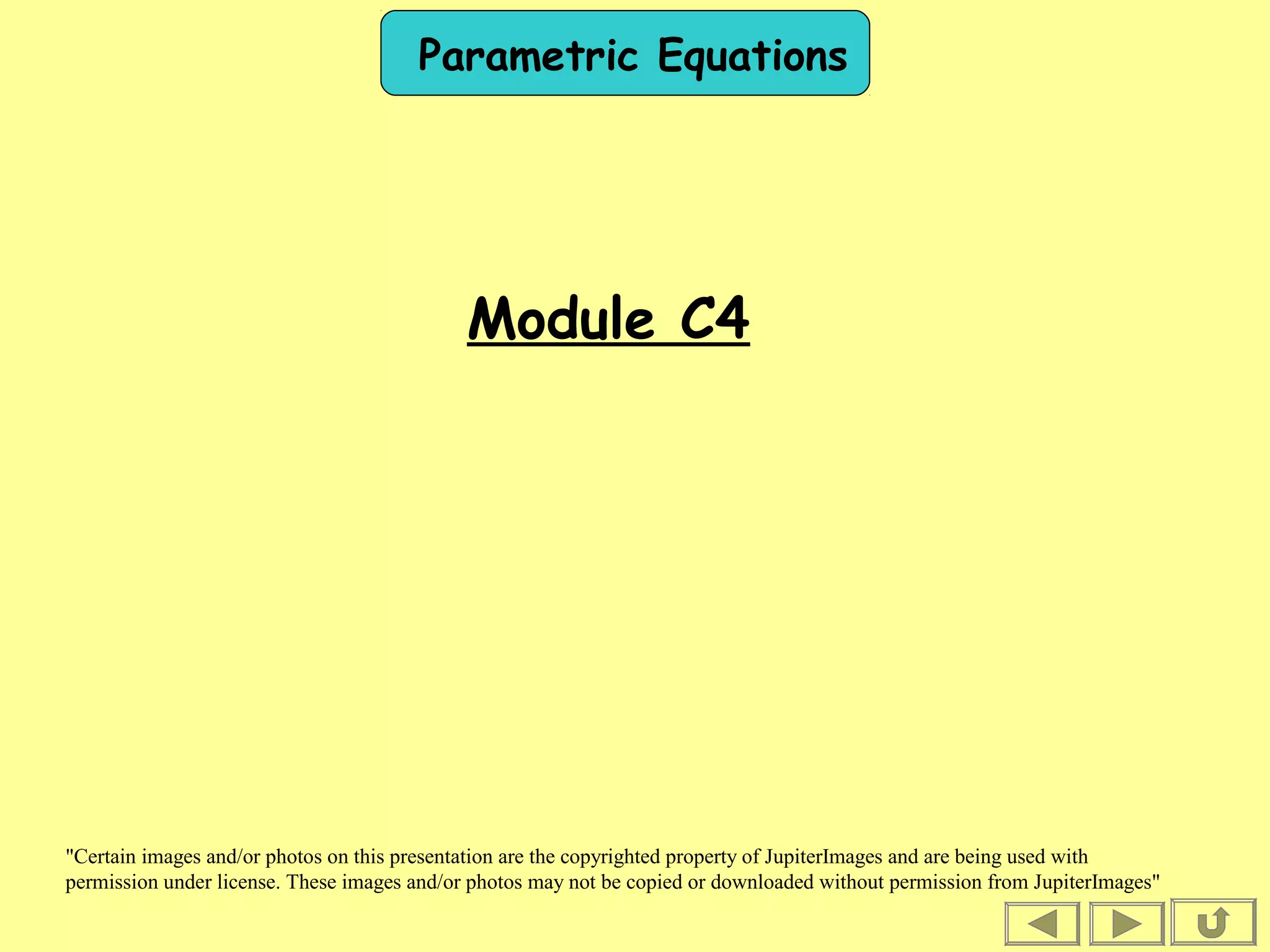 Parametric Equations
Module C4
"Certain images and/or photos on this presentation are the copyrighted property of JupiterImages and are being used with
permission under license. These images and/or photos may not be copied or downloaded without permission from JupiterImages"
 