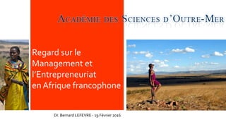 Regard sur le
Management et
l’Entrepreneuriat
en Afrique francophone
Dr. Bernard LEFEVRE - 19 Février 2016
 